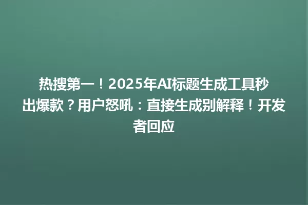 热搜第一!2025年AI标题生成工具秒出爆款?用户怒吼:直接生成别解释!开发者回应 一