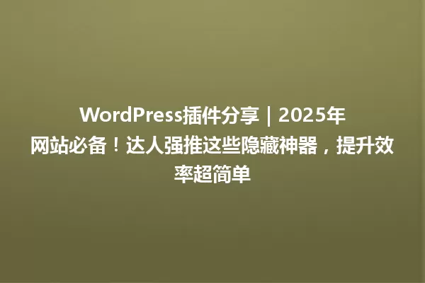 WordPress插件分享|2025年网站必备!达人强推这些隐藏神器,提升效率超简单 一