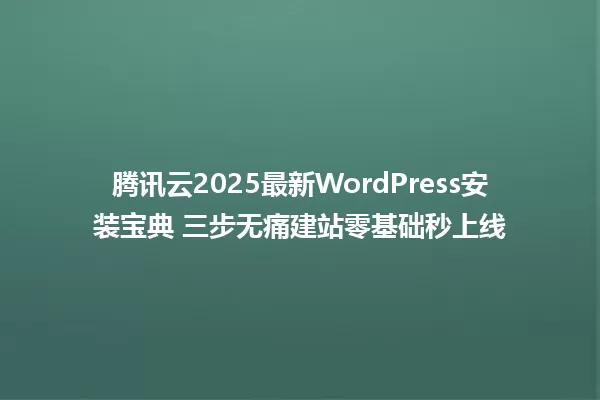 腾讯云2025最新WordPress安装宝典 三步无痛建站零基础秒上线 一