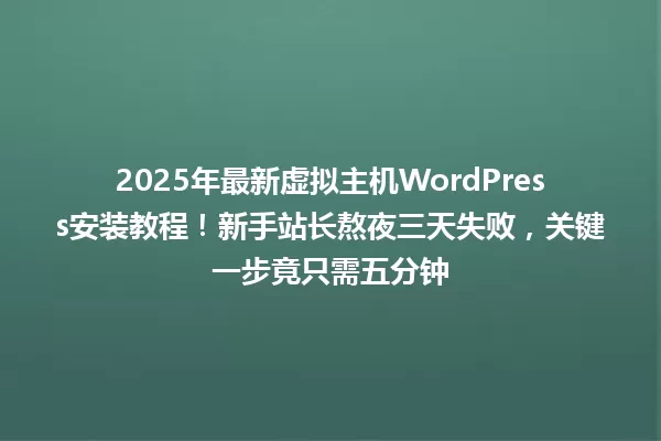 2025年最新虚拟主机WordPress安装教程！新手站长熬夜三天失败，关键一步竟只需五分钟 一