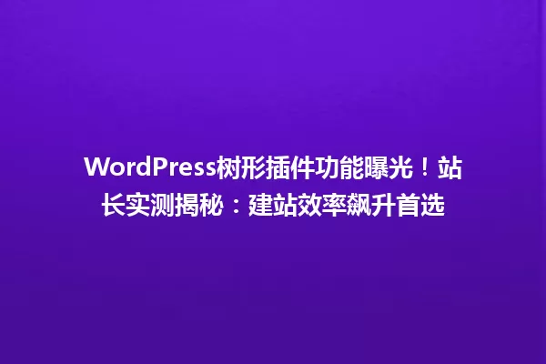 WordPress树形插件功能曝光!站长实测揭秘:建站效率飙升首选 一