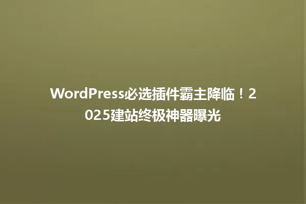 WordPress必选插件霸主降临!2025建站终极神器曝光 一