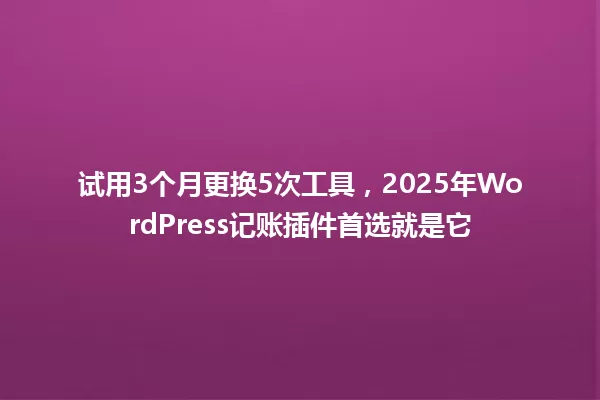 试用3个月更换5次工具,2025年WordPress记账插件首选就是它 一