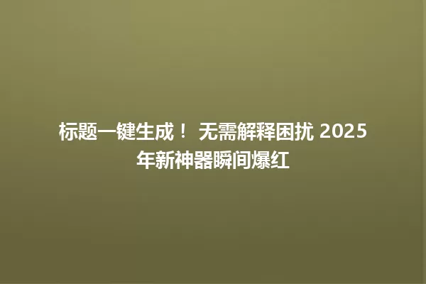 标题一键生成! 无需解释困扰 2025年新神器瞬间爆红 一