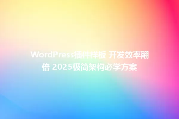 WordPress插件样板 开发效率翻倍 2025极简架构必学方案 一