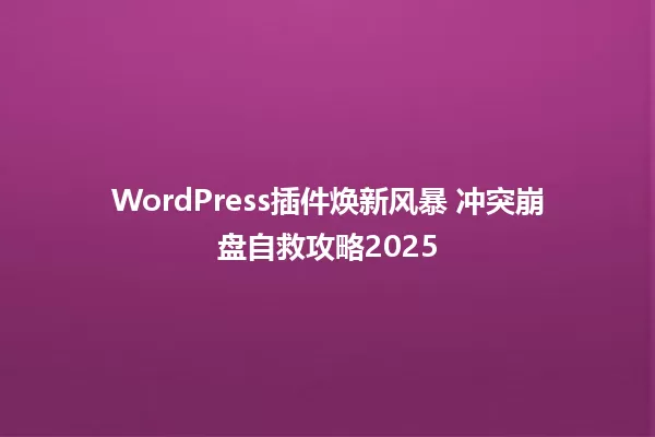 WordPress插件焕新风暴 冲突崩盘自救攻略2025 一