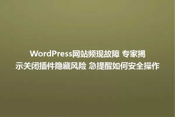WordPress网站频现故障 专家揭示关闭插件隐藏风险 急提醒如何安全操作 一