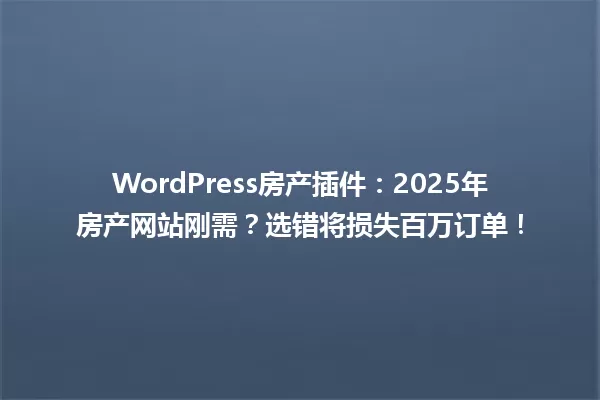 WordPress房产插件:2025年房产网站刚需?选错将损失百万订单! 一