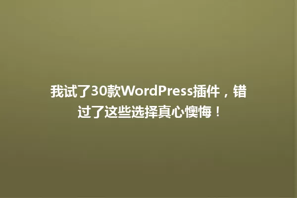 我试了30款WordPress插件,错过了这些选择真心懊悔! 一
