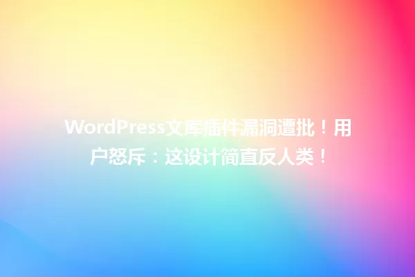 WordPress文库插件漏洞遭批!用户怒斥:这设计简直反人类! 一
