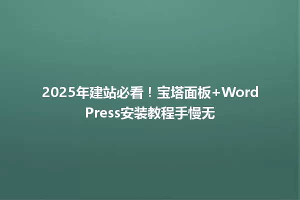 2025年建站必看!宝塔面板+WordPress安装教程手慢无 一