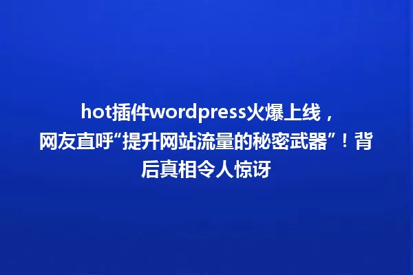 hot插件wordpress火爆上线,网友直呼“提升网站流量的秘密武器”!背后真相令人惊讶 一