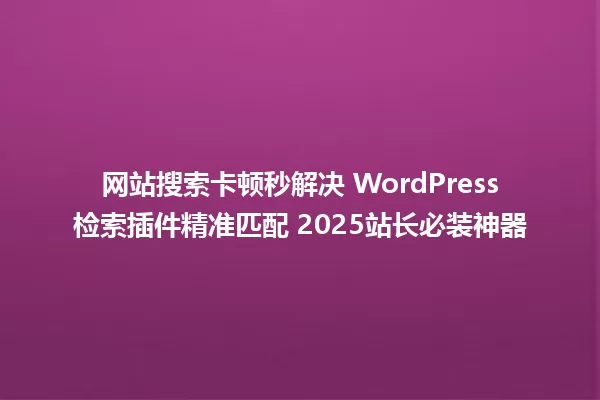 网站搜索卡顿秒解决 WordPress检索插件精准匹配 2025站长必装神器 一