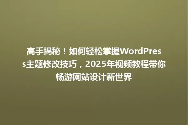 高手揭秘!如何轻松掌握WordPress主题修改技巧,2025年视频教程带你畅游网站设计新世界 一