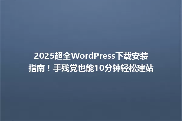 2025超全WordPress下载安装指南!手残党也能10分钟轻松建站 一