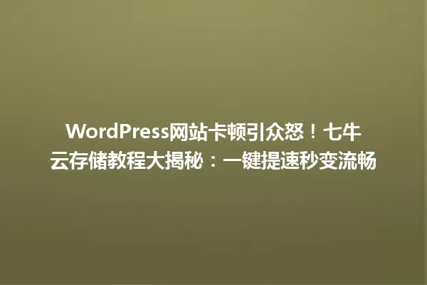 WordPress网站卡顿引众怒!七牛云存储教程大揭秘:一键提速秒变流畅 一