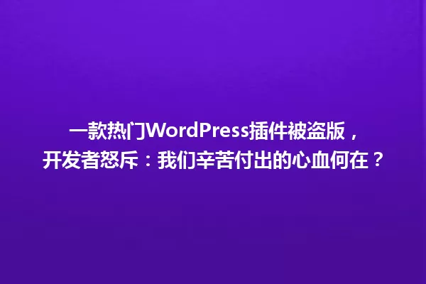 一款热门WordPress插件被盗版,开发者怒斥:我们辛苦付出的心血何在? 一