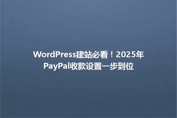 WordPress建站必看!2025年PayPal收款设置一步到位 一