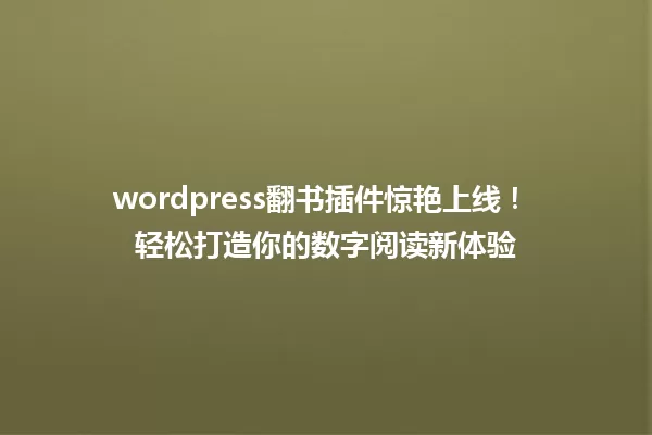 wordpress翻书插件惊艳上线！ 轻松打造你的数字阅读新体验 一