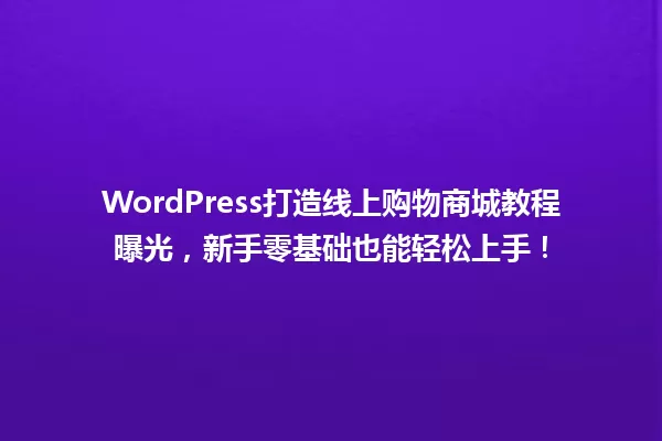 WordPress打造线上购物商城教程曝光,新手零基础也能轻松上手! 一
