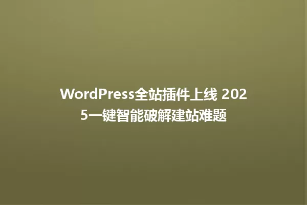 WordPress全站插件上线 2025一键智能破解建站难题 一
