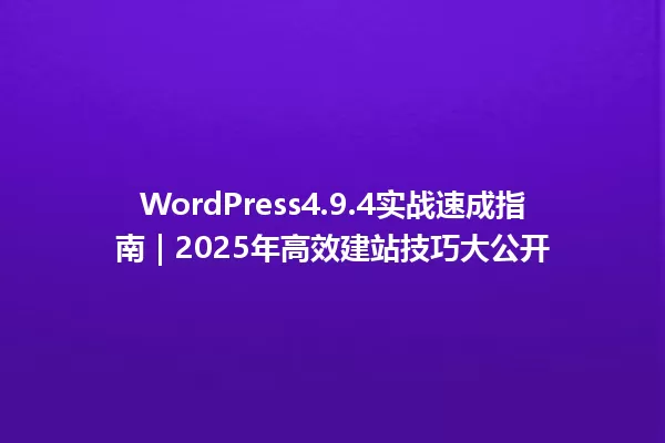 WordPress4.9.4实战速成指南|2025年高效建站技巧大公开 一