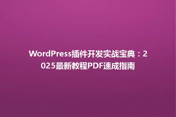 WordPress插件开发实战宝典:2025最新教程PDF速成指南 一