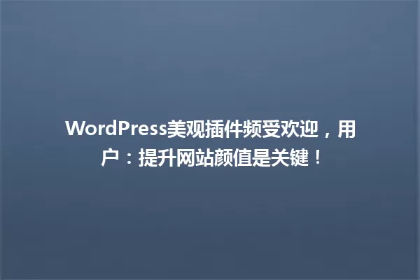 WordPress美观插件频受欢迎,用户:提升网站颜值是关键! 一