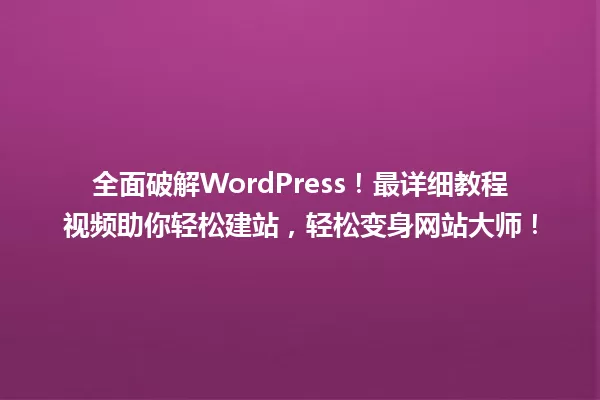 全面破解WordPress!最详细教程视频助你轻松建站,轻松变身网站大师! 一