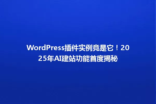 WordPress插件实例竟是它!2025年AI建站功能首度揭秘 一