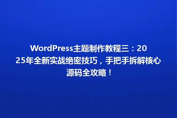 WordPress主题制作教程三:2025年全新实战绝密技巧,手把手拆解核心源码全攻略! 一