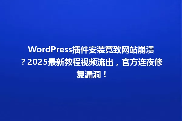 WordPress插件安装竟致网站崩溃?2025最新教程视频流出,官方连夜修复漏洞! 一