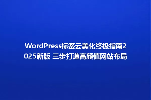 WordPress标签云美化终极指南2025新版 三步打造高颜值网站布局 一