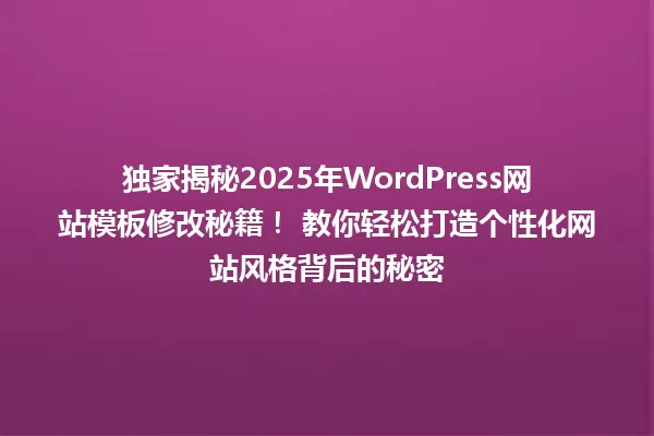独家揭秘2025年WordPress网站模板修改秘籍! 教你轻松打造个性化网站风格背后的秘密 一