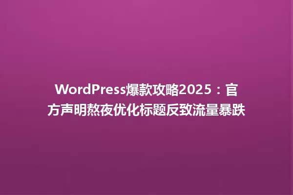 WordPress爆款攻略2025：官方声明熬夜优化标题反致流量暴跌 一