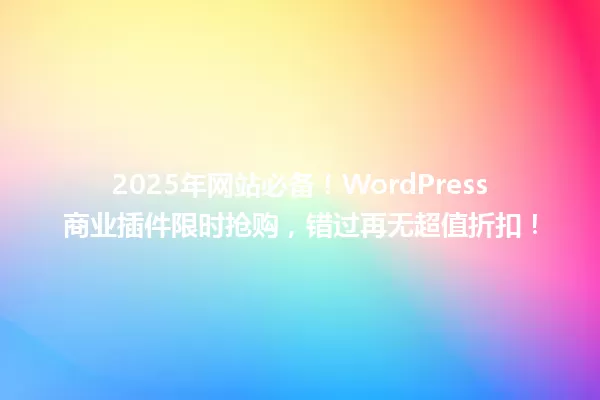 2025年网站必备!WordPress商业插件限时抢购,错过再无超值折扣! 一