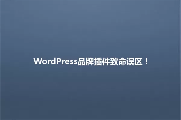 WordPress品牌插件致命误区！ 一