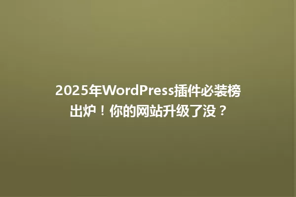 2025年WordPress插件必装榜出炉!你的网站升级了没? 一