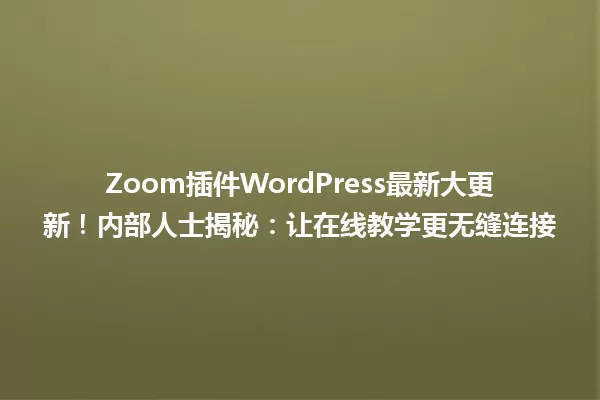 Zoom插件WordPress最新大更新!内部人士揭秘:让在线教学更无缝连接 一