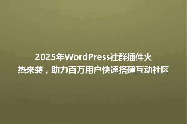 2025年WordPress社群插件火热来袭,助力百万用户快速搭建互动社区 一