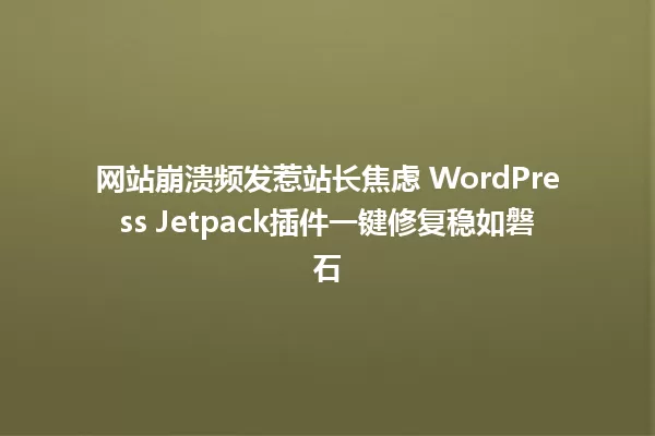 网站崩溃频发惹站长焦虑 WordPress Jetpack插件一键修复稳如磐石 一