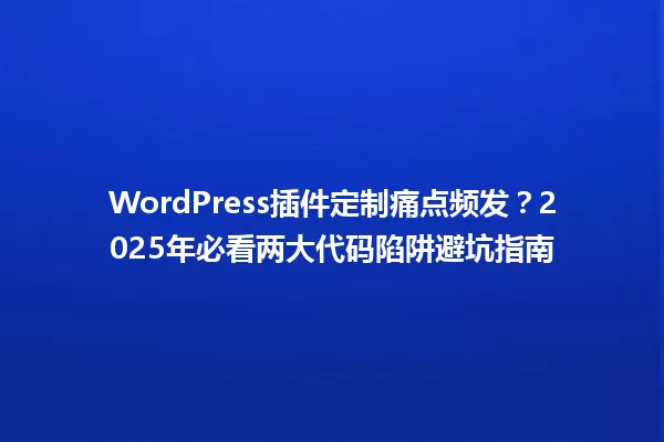 WordPress插件定制痛点频发?2025年必看两大代码陷阱避坑指南 一