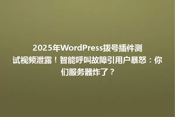 2025年WordPress拨号插件测试视频泄露!智能呼叫故障引用户暴怒:你们服务器炸了? 一