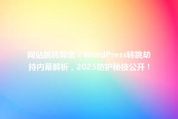 网站跳转异常?WordPress转跳劫持内幕解析,2025防护秘技公开! 一