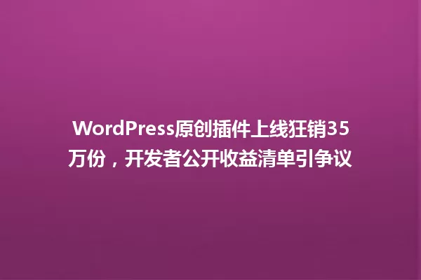 WordPress原创插件上线狂销35万份,开发者公开收益清单引争议 一