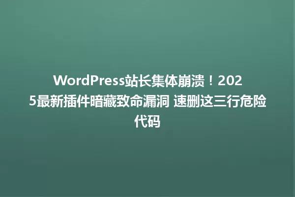 WordPress站长集体崩溃!2025最新插件暗藏致命漏洞 速删这三行危险代码 一