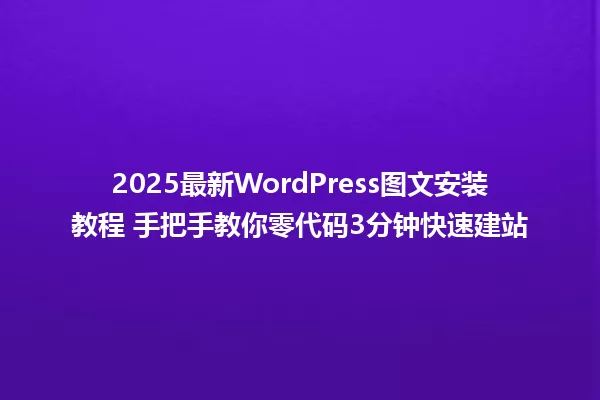 2025最新WordPress图文安装教程 手把手教你零代码3分钟快速建站 一
