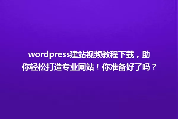 wordpress建站视频教程下载,助你轻松打造专业网站!你准备好了吗? 一