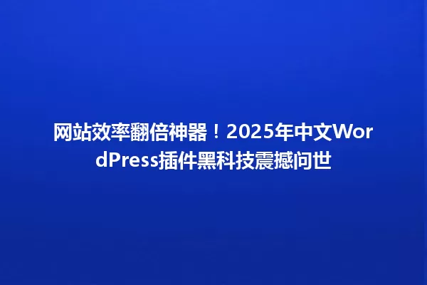 网站效率翻倍神器!2025年中文WordPress插件黑科技震撼问世 一