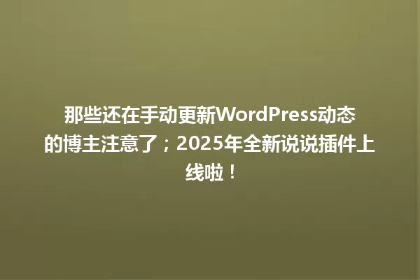 那些还在手动更新WordPress动态的博主注意了；2025年全新说说插件上线啦！ 一